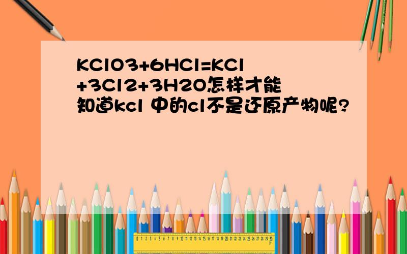 KClO3+6HCl=KCl+3Cl2+3H2O怎样才能知道kcl 中的cl不是还原产物呢?