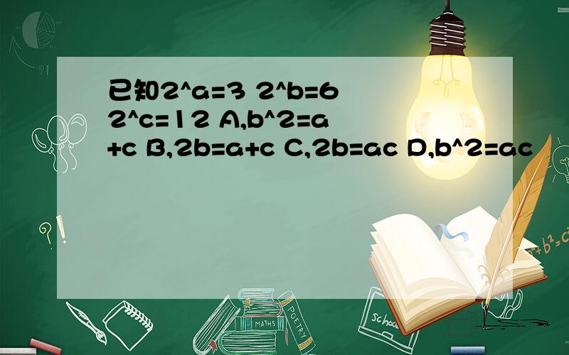 已知2^a=3 2^b=6 2^c=12 A,b^2=a+c B,2b=a+c C,2b=ac D,b^2=ac