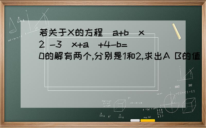 若关于X的方程(a+b)x^2 -3(x+a)+4-b=0的解有两个,分别是1和2,求出A B的值