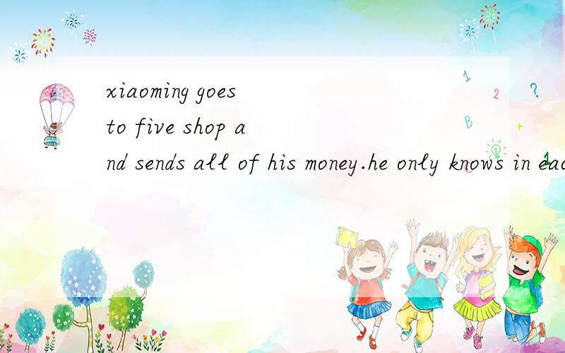 xiaoming goes to five shop and sends all of his money.he only knows in each shop he spends one yuan more than half the money before he goes to the shop.How much does he take before he goes shopping?______
