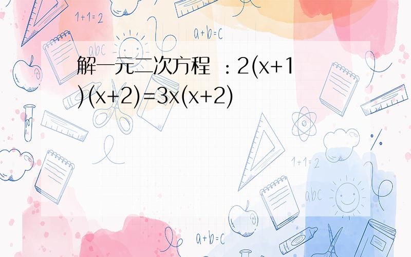 解一元二次方程 ：2(x+1)(x+2)=3x(x+2)