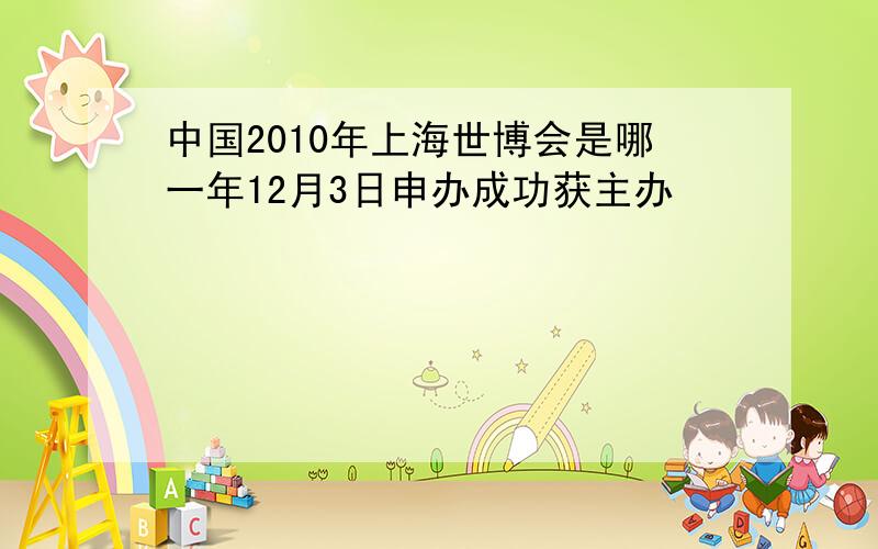 中国2010年上海世博会是哪一年12月3日申办成功获主办