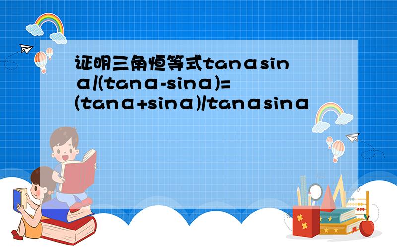 证明三角恒等式tanαsinα/(tanα-sinα)=(tanα+sinα)/tanαsinα