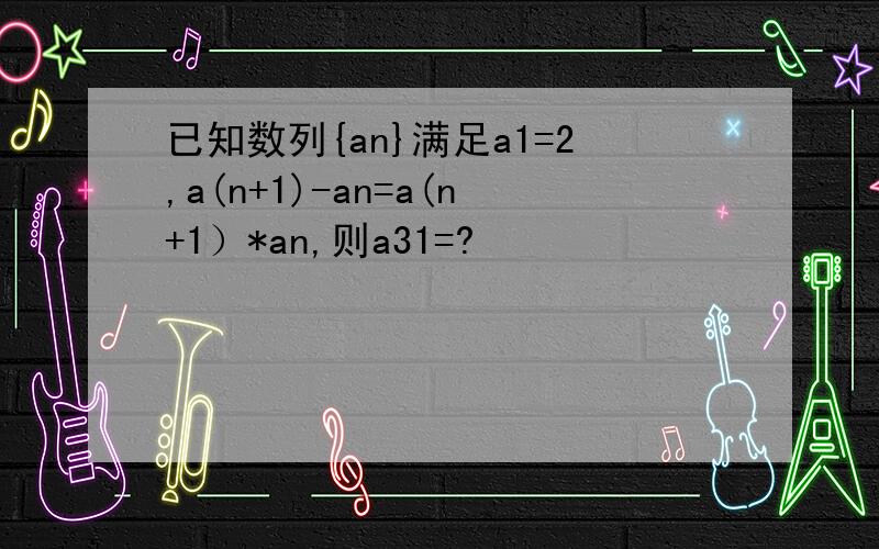 已知数列{an}满足a1=2,a(n+1)-an=a(n+1）*an,则a31=?