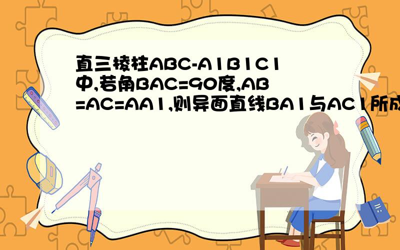 直三棱柱ABC-A1B1C1中,若角BAC=90度,AB=AC=AA1,则异面直线BA1与AC1所成的角等于多少度?