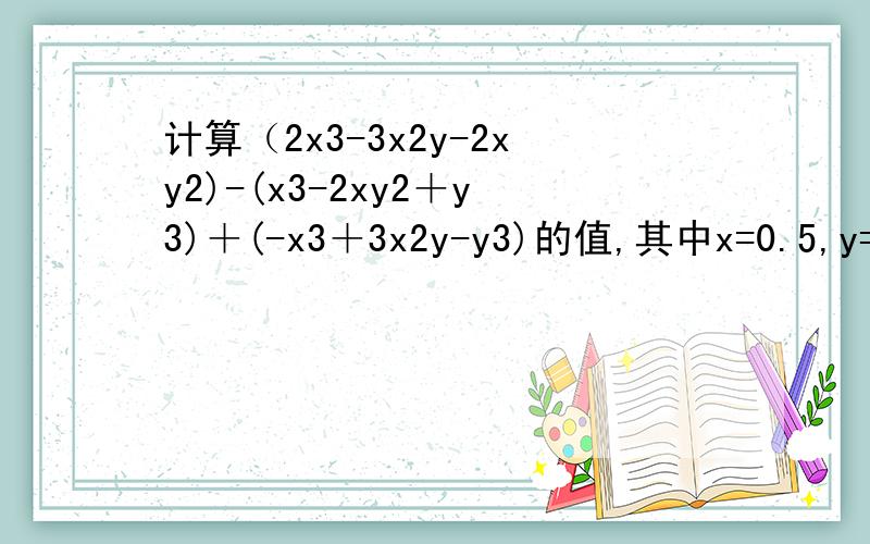 计算（2x3-3x2y-2xy2)-(x3-2xy2＋y3)＋(-x3＋3x2y-y3)的值,其中x=0.5,y=-1.小明同学在计算时错把x=0.5抄成了x=-0.5,但他计算的结果也是正确的,试说明理由,并求出这个结果