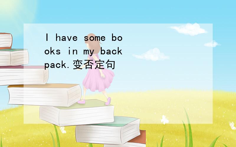 I have some books in my backpack.变否定句