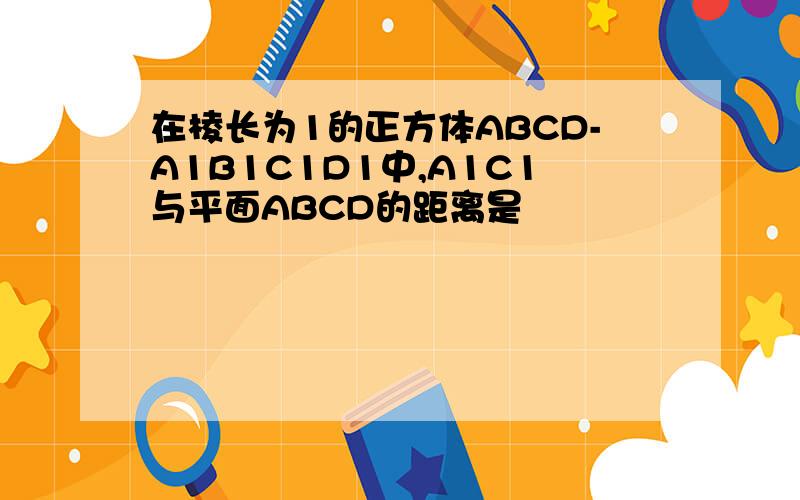 在棱长为1的正方体ABCD-A1B1C1D1中,A1C1与平面ABCD的距离是