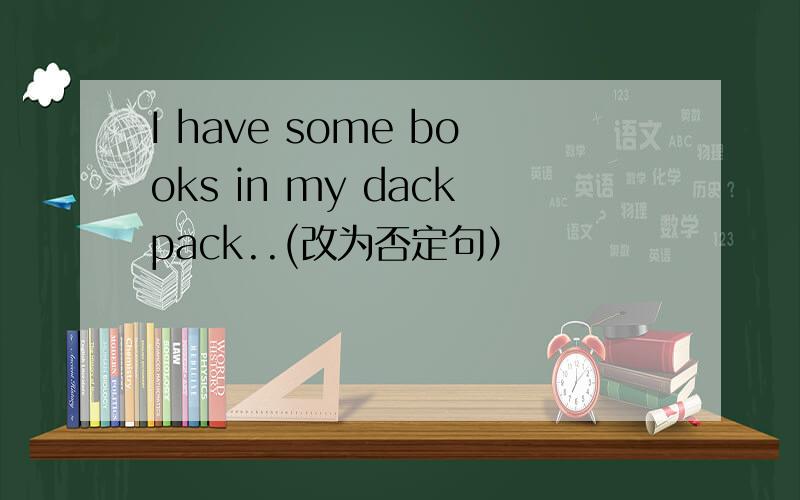 I have some books in my dackpack..(改为否定句）