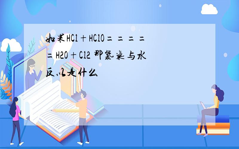 如果HCl+HClO=====H2O+Cl2 那氯气与水反以是什么