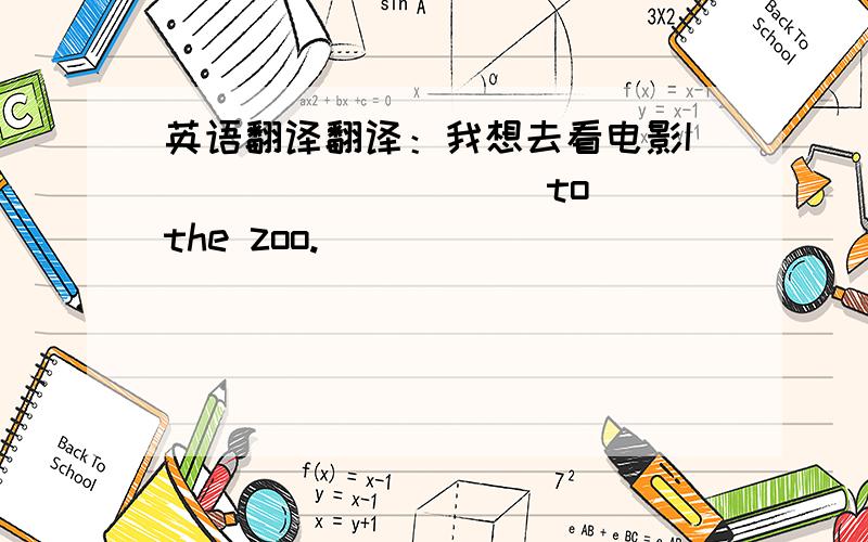英语翻译翻译：我想去看电影I ____ ____ to the zoo.
