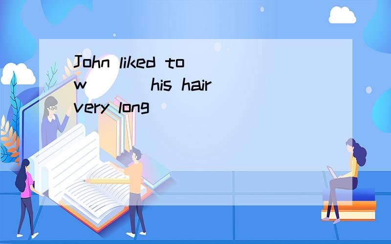 John liked to w___ his hair very long