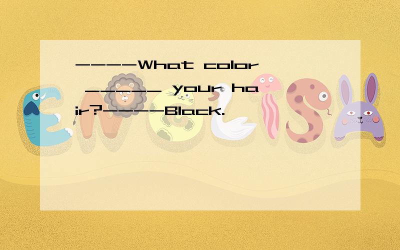 ----What color _____ your hair?----Black.