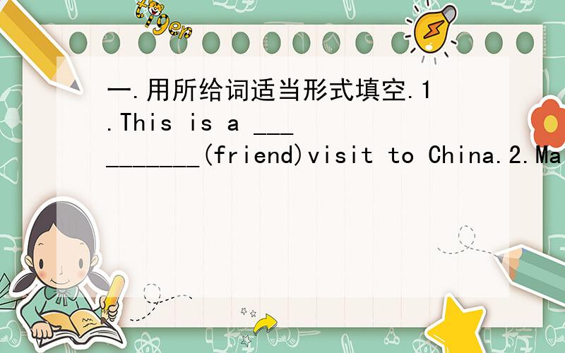 一.用所给词适当形式填空.1.This is a __________(friend)visit to China.2.Mary's ambition is to be an ___________(art).3.The policemen canught ten _________(thief).4.The girl danced very ___________(beautiful)5.You'd better read the instructi