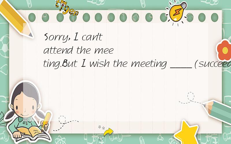 Sorry,I can't attend the meeting.But I wish the meeting ____(succeed)