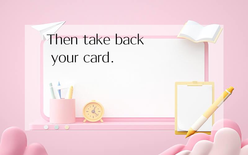 Then take back your card.