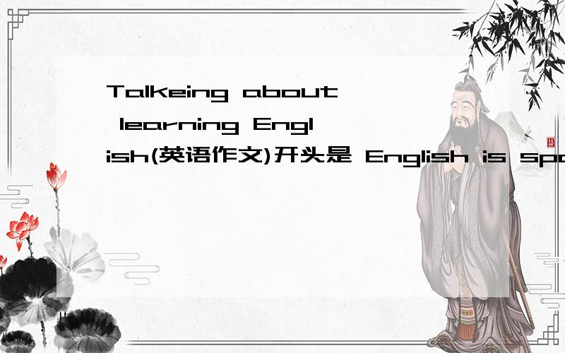 Talkeing about learning English(英语作文)开头是 English is spoken by many peopl in the world