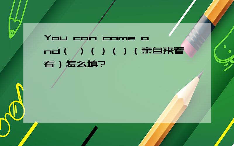 You can come and（ ）（）（）（亲自来看看）怎么填?