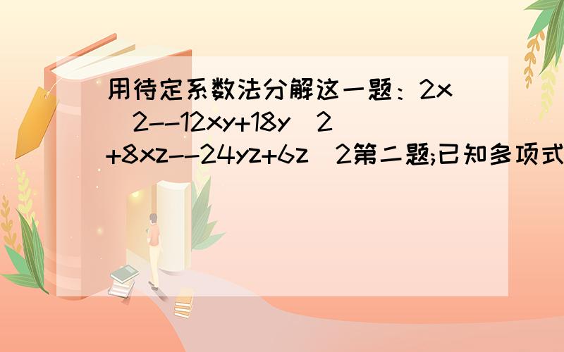 用待定系数法分解这一题：2x^2--12xy+18y^2+8xz--24yz+6z^2第二题;已知多项式2x^4--3x^3+ax^2+7x+b有一个因式是x^2+x--2,试求a/b的值