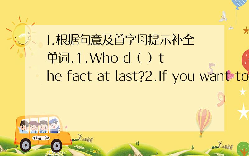 I.根据句意及首字母提示补全单词.1.Who d（ ）the fact at last?2.If you want to i（ ）your English,you must work harder.3.I want to be a tour g（ ）when I grow up.4.The flight a（ ）in the plane is very friendly.5.Our country has c