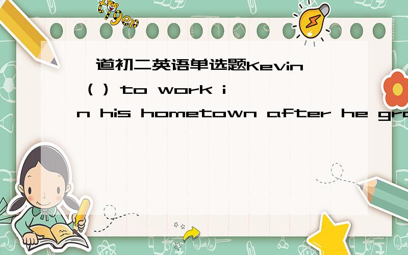 一道初二英语单选题Kevin ( ) to work in his hometown after he graduated from univrsity.A.goes B.went C.will go D.had gone