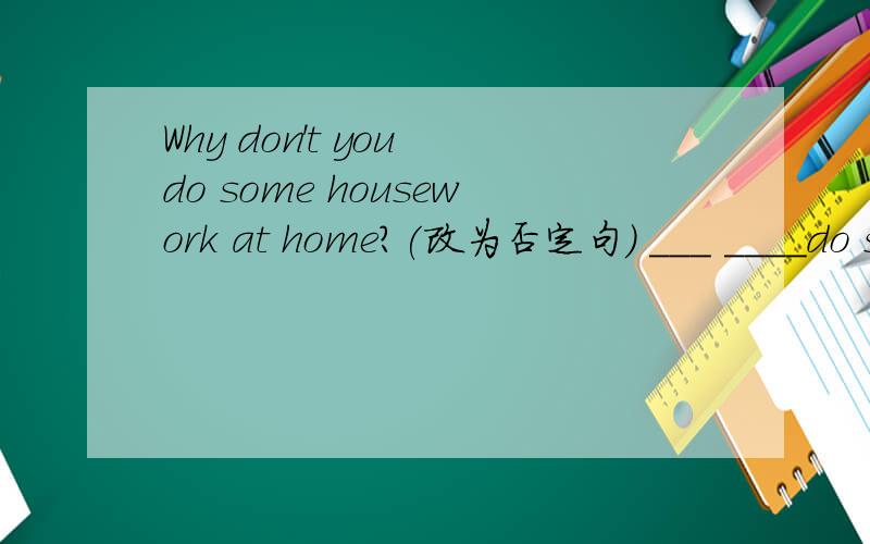 Why don't you do some housework at home?(改为否定句） ___ ____do some housework at home?