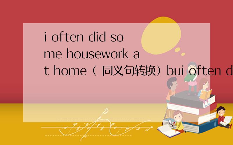 i often did some housework at home（ 同义句转换）bui often did some housework at home（ 同义句转换）i----------- ------------do some housework at home