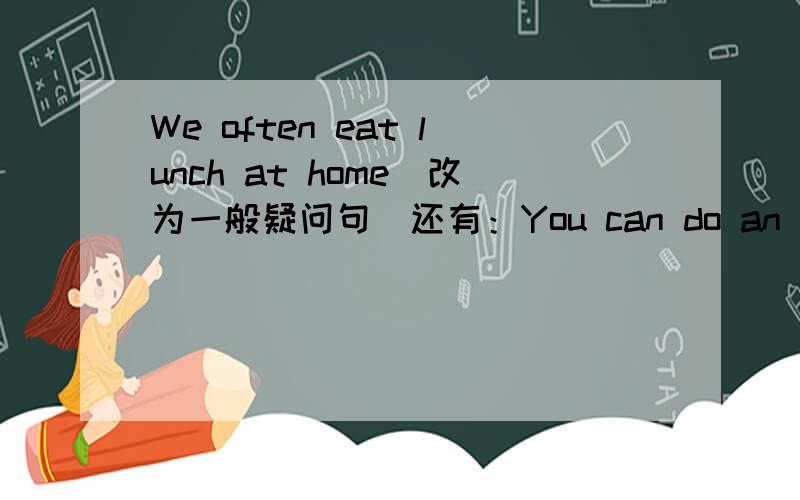 We often eat lunch at home(改为一般疑问句)还有：You can do an experiment on me(改为祈使句)They like sweet food(改为否定句)Are they eating vegetables(用honey改为选择问句)That's intersting(改为感叹句)