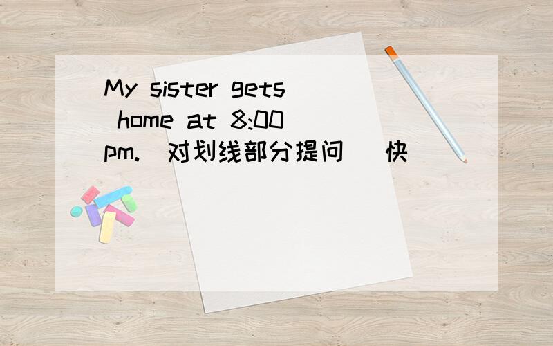 My sister gets home at 8:00 pm.(对划线部分提问) 快