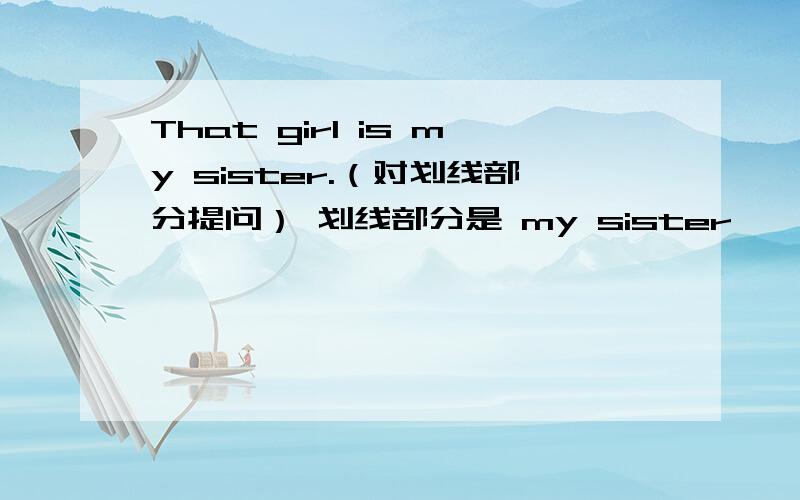 That girl is my sister.（对划线部分提问） 划线部分是 my sister