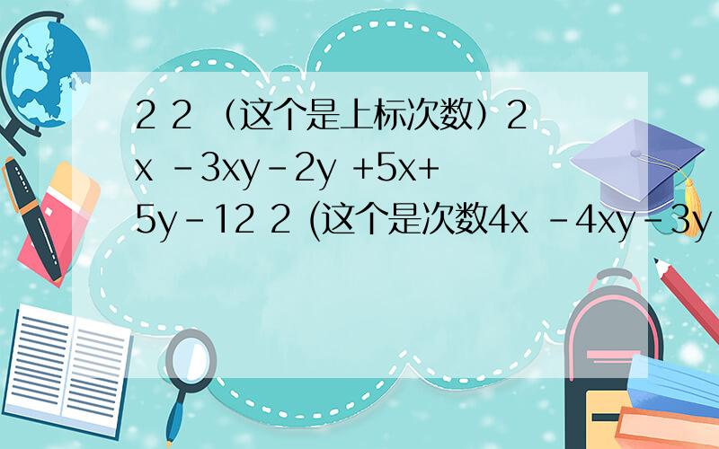 2 2 （这个是上标次数）2x -3xy-2y +5x+5y-12 2 (这个是次数4x -4xy-3y -4x-10y-34 3 2 2 3 2 2 2x +x y+x y +y +x y+xy+y +x一共3个题、、、是不同的 ,2       22x -3xy-2y +5x+5y-1  2       24x -4xy-3y -4x-10y-3 4  3   2 2  3  2      2