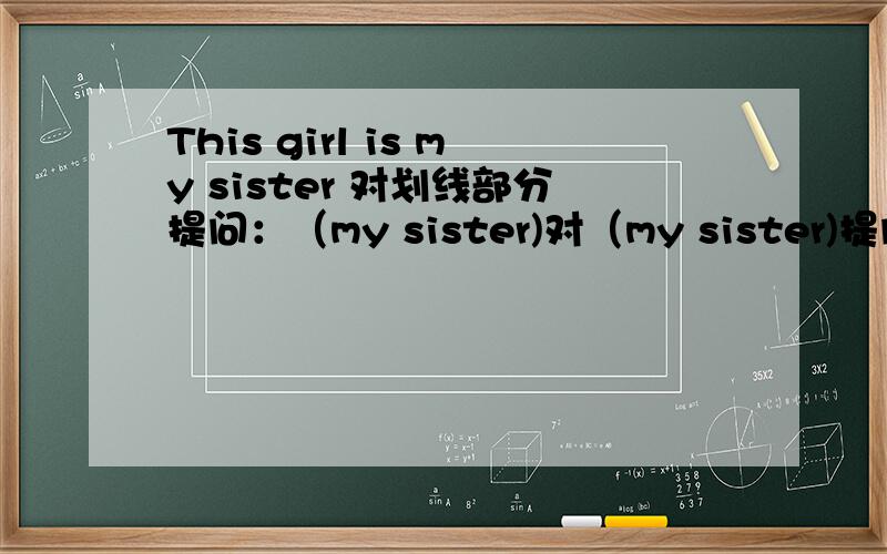 This girl is my sister 对划线部分提问：（my sister)对（my sister)提问
