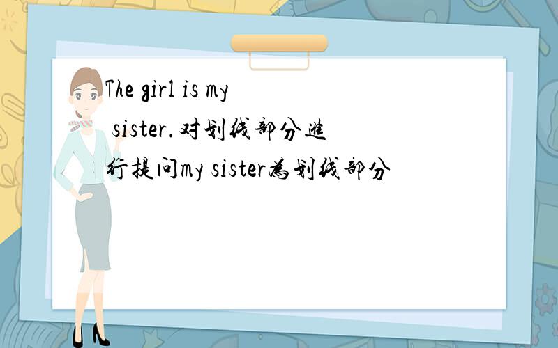 The girl is my sister.对划线部分进行提问my sister为划线部分