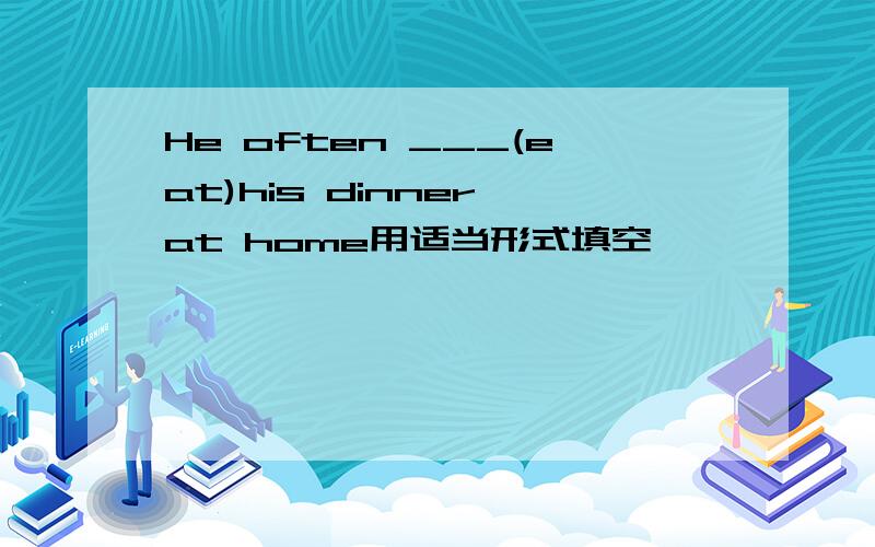 He often ___(eat)his dinner at home用适当形式填空