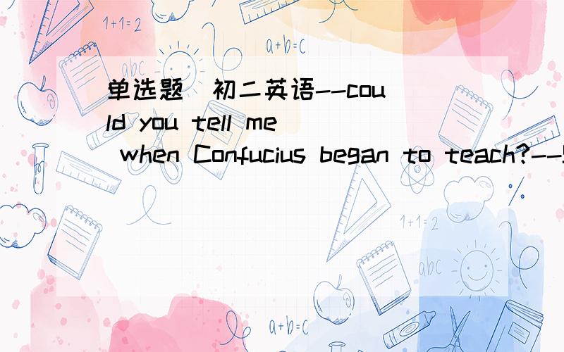 单选题  初二英语--could you tell me when Confucius began to teach?--Sure, he began to teach when he was_______.A. at thirty   B. more than thirty   C. thirty   D. at the age of thirty