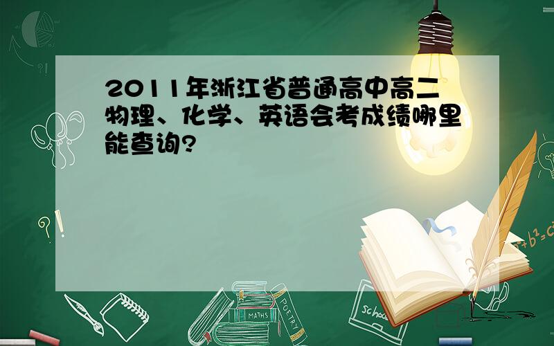 2011年浙江省普通高中高二物理、化学、英语会考成绩哪里能查询?