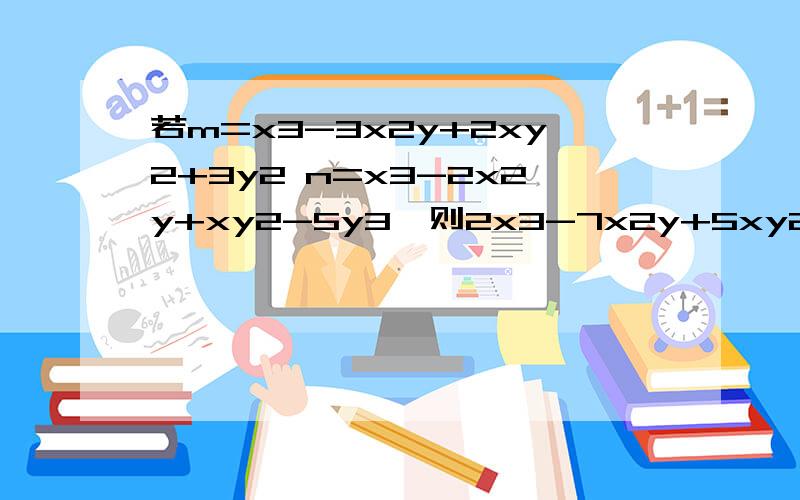 若m=x3-3x2y+2xy2+3y2 n=x3-2x2y+xy2-5y3,则2x3-7x2y+5xy2+14y2等于( )若m=x3-3x2y+2xy2+3y2 n=x3-2x2y+xy2-5y3,则2x3-7x2y+5xy2+14y2等于( )空里用字母表示