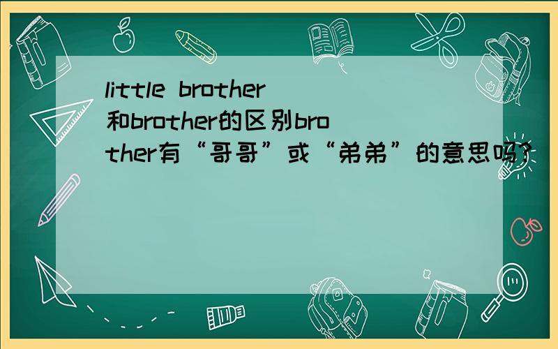 little brother和brother的区别brother有“哥哥”或“弟弟”的意思吗?