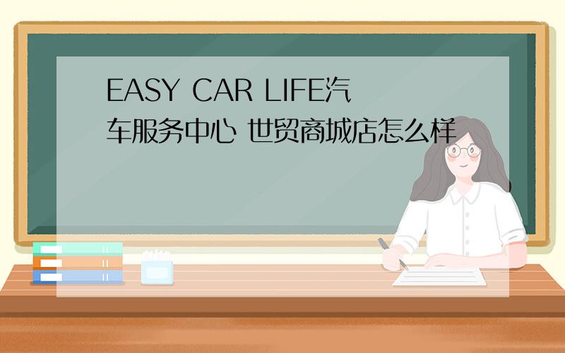 EASY CAR LIFE汽车服务中心 世贸商城店怎么样