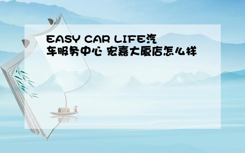 EASY CAR LIFE汽车服务中心 宏嘉大厦店怎么样