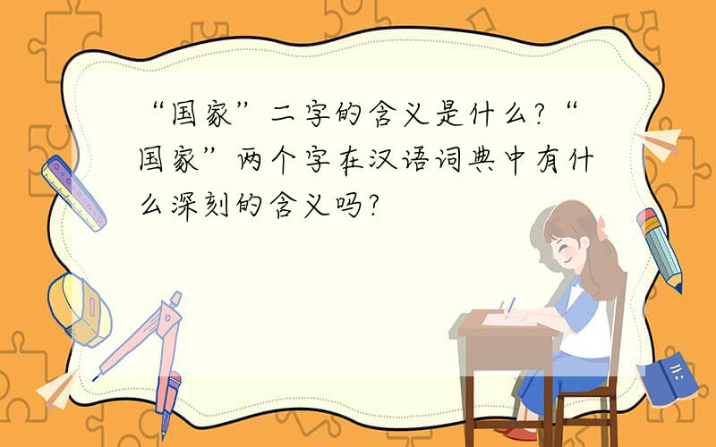 “国家”二字的含义是什么?“国家”两个字在汉语词典中有什么深刻的含义吗?