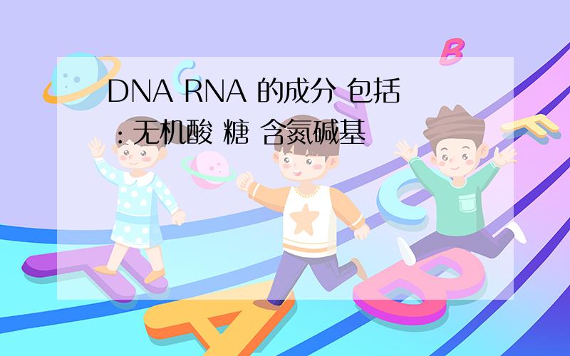 DNA RNA 的成分 包括：无机酸 糖 含氮碱基