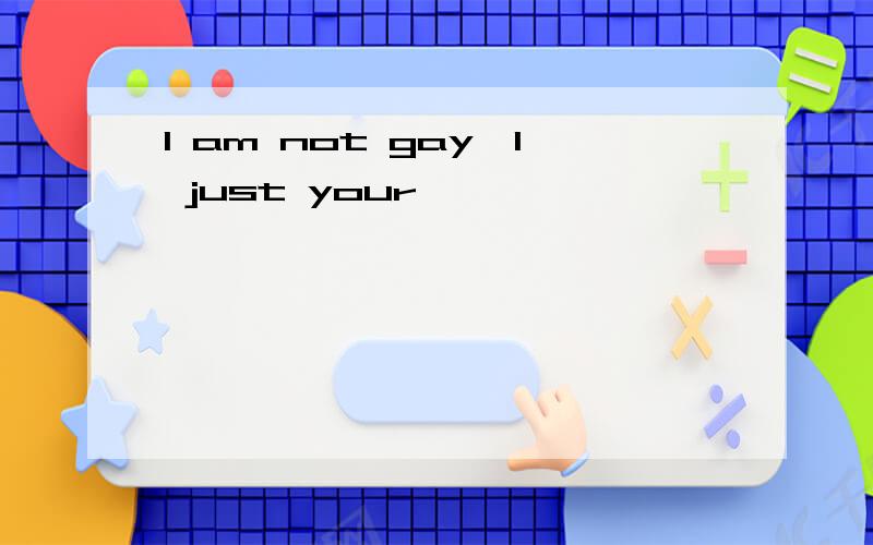 I am not gay,I just your