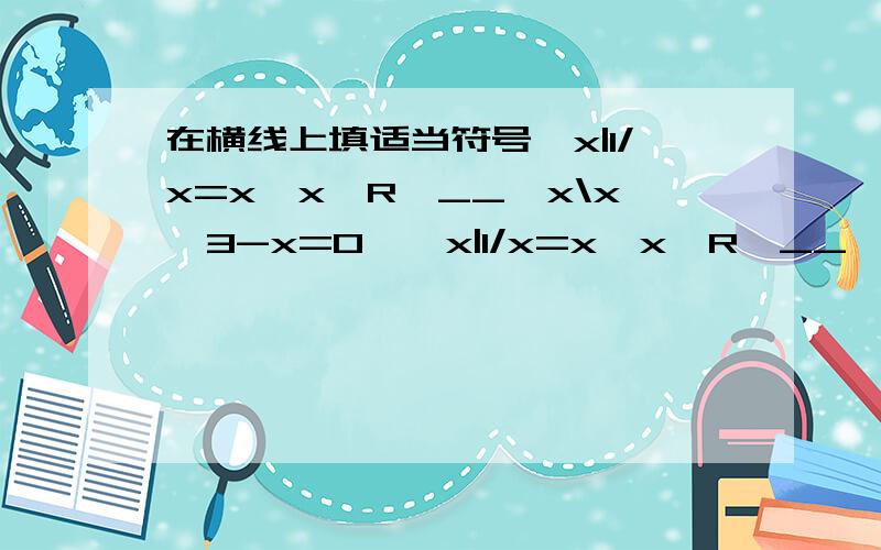 在横线上填适当符号{x|1/x=x,x∈R}__{x\x^3-x=0}{x|1/x=x,x∈R}__{x\x^3-x=0},我觉得填真子集的符号啊,为什么答案是子集的符号第二个集合的分数线是/打反了