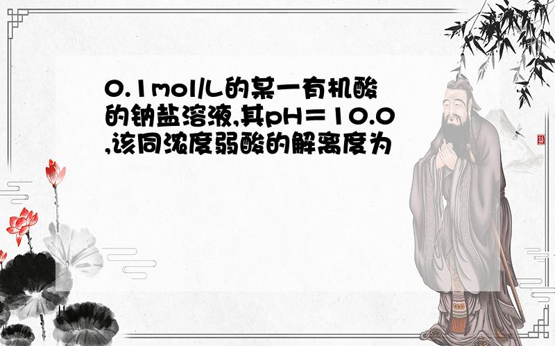 0.1mol/L的某一有机酸的钠盐溶液,其pH＝10.0,该同浓度弱酸的解离度为