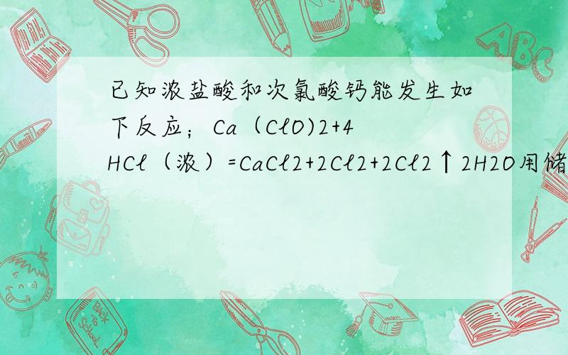 已知浓盐酸和次氯酸钙能发生如下反应；Ca（ClO)2+4HCl（浓）=CaCl2+2Cl2+2Cl2↑2H2O用储存很久的漂白粉与浓盐酸制得的氯气中,可能含有的杂质气体是⑴CO2 ⑵HCl ⑶H2O ⑷O2A.123 B.234 C.23 D.14为什么选A