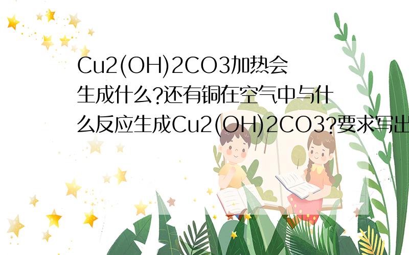 Cu2(OH)2CO3加热会生成什么?还有铜在空气中与什么反应生成Cu2(OH)2CO3?要求写出化学方程式.谢谢上面的四位了，那还有铜在空气中与什么反应生成Cu2(OH)2CO3呢？