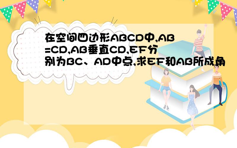 在空间四边形ABCD中,AB=CD,AB垂直CD,EF分别为BC、AD中点,求EF和AB所成角