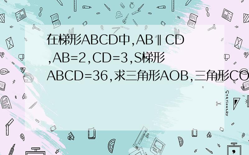 在梯形ABCD中,AB‖CD,AB=2,CD=3,S梯形ABCD=36,求三角形AOB,三角形COD,三角形AOD,三角形BOC的面积面积比等于其相似比的平方