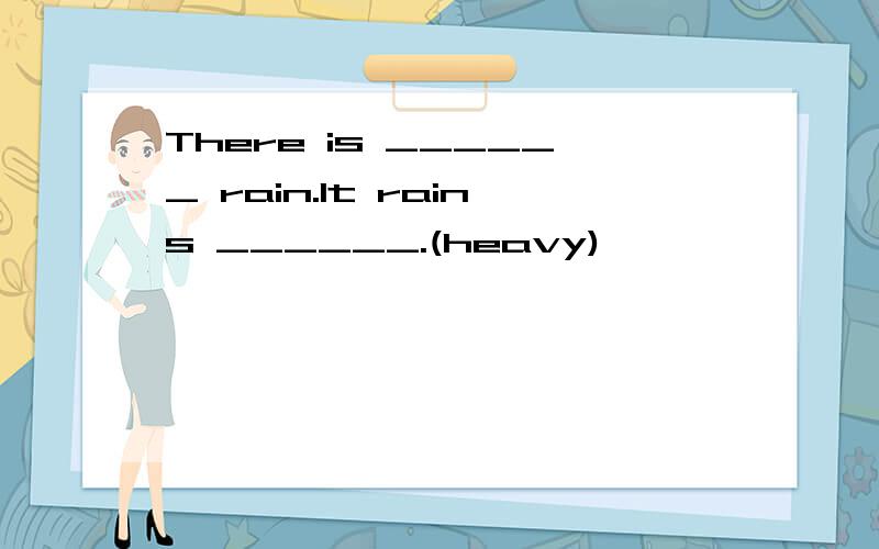 There is ______ rain.It rains ______.(heavy)